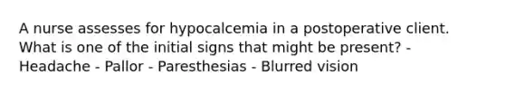 A nurse assesses for hypocalcemia in a postoperative client. What is one of the initial signs that might be present? - Headache - Pallor - Paresthesias - Blurred vision