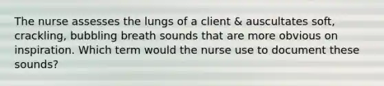 The nurse assesses the lungs of a client & auscultates soft, crackling, bubbling breath sounds that are more obvious on inspiration. Which term would the nurse use to document these sounds?