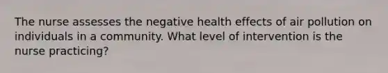 The nurse assesses the negative health effects of air pollution on individuals in a community. What level of intervention is the nurse practicing?