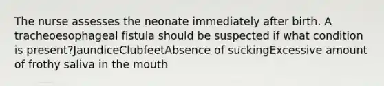 The nurse assesses the neonate immediately after birth. A tracheoesophageal fistula should be suspected if what condition is present?JaundiceClubfeetAbsence of suckingExcessive amount of frothy saliva in the mouth