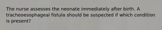 The nurse assesses the neonate immediately after birth. A tracheoesophageal fistula should be suspected if which condition is present?