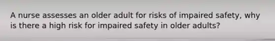 A nurse assesses an older adult for risks of impaired safety, why is there a high risk for impaired safety in older adults?