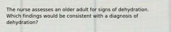 The nurse assesses an older adult for signs of dehydration. Which findings would be consistent with a diagnosis of dehydration?