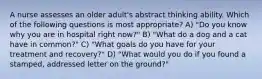 A nurse assesses an older adult's abstract thinking ability. Which of the following questions is most appropriate? A) "Do you know why you are in hospital right now?" B) "What do a dog and a cat have in common?" C) "What goals do you have for your treatment and recovery?" D) "What would you do if you found a stamped, addressed letter on the ground?"