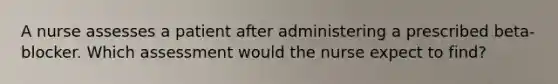 A nurse assesses a patient after administering a prescribed beta-blocker. Which assessment would the nurse expect to find?
