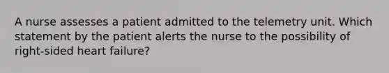 A nurse assesses a patient admitted to the telemetry unit. Which statement by the patient alerts the nurse to the possibility of right-sided heart failure?