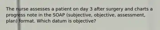 The nurse assesses a patient on day 3 after surgery and charts a progress note in the SOAP (subjective, objective, assessment, plan) format. Which datum is objective?