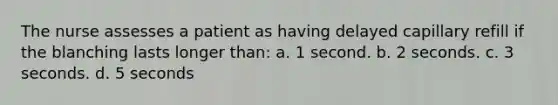 The nurse assesses a patient as having delayed capillary refill if the blanching lasts longer than: a. 1 second. b. 2 seconds. c. 3 seconds. d. 5 seconds