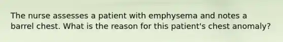 The nurse assesses a patient with emphysema and notes a barrel chest. What is the reason for this patient's chest anomaly?