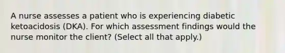 A nurse assesses a patient who is experiencing diabetic ketoacidosis (DKA). For which assessment findings would the nurse monitor the client? (Select all that apply.)