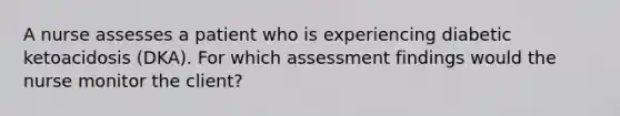 A nurse assesses a patient who is experiencing diabetic ketoacidosis (DKA). For which assessment findings would the nurse monitor the client?