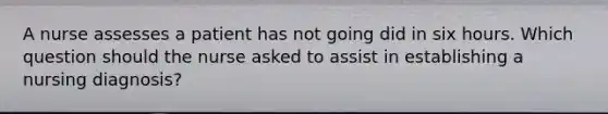 A nurse assesses a patient has not going did in six hours. Which question should the nurse asked to assist in establishing a nursing diagnosis?