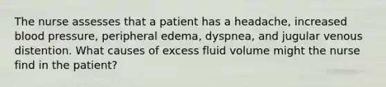 The nurse assesses that a patient has a headache, increased blood pressure, peripheral edema, dyspnea, and jugular venous distention. What causes of excess fluid volume might the nurse find in the patient?