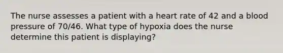 The nurse assesses a patient with a heart rate of 42 and a blood pressure of 70/46. What type of hypoxia does the nurse determine this patient is displaying?