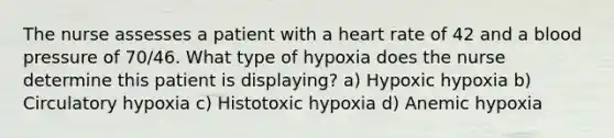 The nurse assesses a patient with a heart rate of 42 and a blood pressure of 70/46. What type of hypoxia does the nurse determine this patient is displaying? a) Hypoxic hypoxia b) Circulatory hypoxia c) Histotoxic hypoxia d) Anemic hypoxia