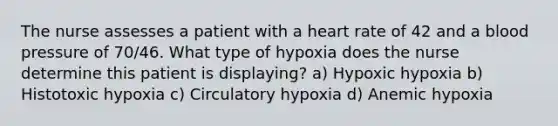 The nurse assesses a patient with a heart rate of 42 and a blood pressure of 70/46. What type of hypoxia does the nurse determine this patient is displaying? a) Hypoxic hypoxia b) Histotoxic hypoxia c) Circulatory hypoxia d) Anemic hypoxia