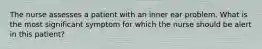 The nurse assesses a patient with an inner ear problem. What is the most significant symptom for which the nurse should be alert in this patient?