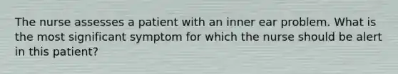 The nurse assesses a patient with an inner ear problem. What is the most significant symptom for which the nurse should be alert in this patient?