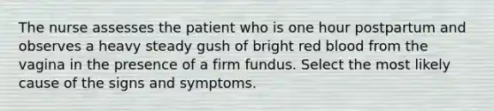 The nurse assesses the patient who is one hour postpartum and observes a heavy steady gush of bright red blood from the vagina in the presence of a firm fundus. Select the most likely cause of the signs and symptoms.