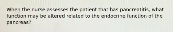 When the nurse assesses the patient that has pancreatitis, what function may be altered related to the endocrine function of the pancreas?