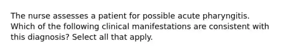 The nurse assesses a patient for possible acute pharyngitis. Which of the following clinical manifestations are consistent with this diagnosis? Select all that apply.
