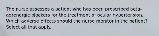 The nurse assesses a patient who has been prescribed beta-adrenergic blockers for the treatment of ocular hypertension. Which adverse effects should the nurse monitor in the patient? Select all that apply.