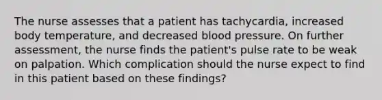 The nurse assesses that a patient has tachycardia, increased body temperature, and decreased blood pressure. On further assessment, the nurse finds the patient's pulse rate to be weak on palpation. Which complication should the nurse expect to find in this patient based on these findings?