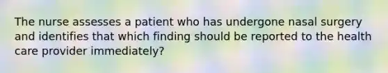 The nurse assesses a patient who has undergone nasal surgery and identifies that which finding should be reported to the health care provider immediately?