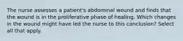 The nurse assesses a patient's abdominal wound and finds that the wound is in the proliferative phase of healing. Which changes in the wound might have led the nurse to this conclusion? Select all that apply.