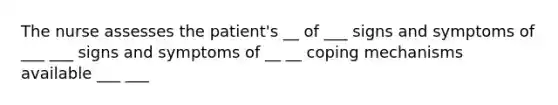 The nurse assesses the patient's __ of ___ signs and symptoms of ___ ___ signs and symptoms of __ __ coping mechanisms available ___ ___