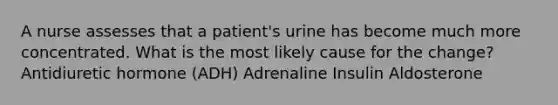 A nurse assesses that a patient's urine has become much more concentrated. What is the most likely cause for the change? Antidiuretic hormone (ADH) Adrenaline Insulin Aldosterone