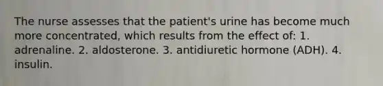 The nurse assesses that the patient's urine has become much more concentrated, which results from the effect of: 1. adrenaline. 2. aldosterone. 3. antidiuretic hormone (ADH). 4. insulin.