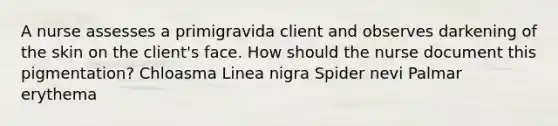 A nurse assesses a primigravida client and observes darkening of the skin on the client's face. How should the nurse document this pigmentation? Chloasma Linea nigra Spider nevi Palmar erythema