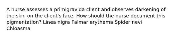 A nurse assesses a primigravida client and observes darkening of the skin on the client's face. How should the nurse document this pigmentation? Linea nigra Palmar erythema Spider nevi Chloasma