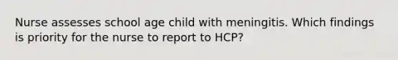 Nurse assesses school age child with meningitis. Which findings is priority for the nurse to report to HCP?