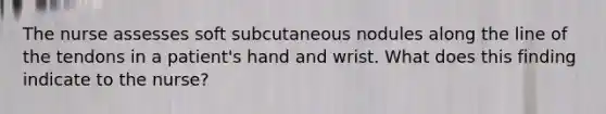 The nurse assesses soft subcutaneous nodules along the line of the tendons in a patient's hand and wrist. What does this finding indicate to the nurse?