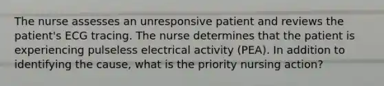 The nurse assesses an unresponsive patient and reviews the patient's ECG tracing. The nurse determines that the patient is experiencing pulseless electrical activity (PEA). In addition to identifying the cause, what is the priority nursing action?