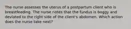 The nurse assesses the uterus of a postpartum client who is breastfeeding. The nurse notes that the fundus is boggy and deviated to the right side of the client's abdomen. Which action does the nurse take next?