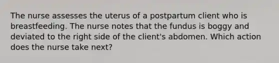 The nurse assesses the uterus of a postpartum client who is breastfeeding. The nurse notes that the fundus is boggy and deviated to the right side of the client's abdomen. Which action does the nurse take next?