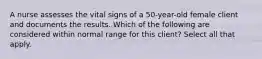 A nurse assesses the vital signs of a 50-year-old female client and documents the results. Which of the following are considered within normal range for this client? Select all that apply.