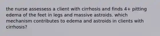 the nurse assessess a client with cirrhosis and finds 4+ pitting edema of the feet in legs and massive astroids. which mechanism contributes to edema and astroids in clients with cirrhosis?