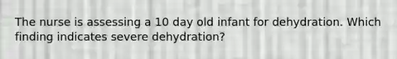 The nurse is assessing a 10 day old infant for dehydration. Which finding indicates severe dehydration?