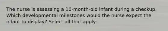 The nurse is assessing a 10-month-old infant during a checkup. Which developmental milestones would the nurse expect the infant to display? Select all that apply: