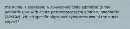 the nurse is assessing a 10-year-old child admitted to the pediatric unit with acute poststreptococcal glomerulonephritis (APSGN). Which specific signs and symptoms would the nurse expect?