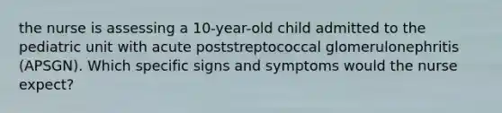 the nurse is assessing a 10-year-old child admitted to the pediatric unit with acute poststreptococcal glomerulonephritis (APSGN). Which specific signs and symptoms would the nurse expect?