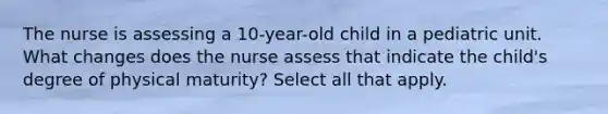 The nurse is assessing a 10-year-old child in a pediatric unit. What changes does the nurse assess that indicate the child's degree of physical maturity? Select all that apply.