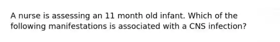 A nurse is assessing an 11 month old infant. Which of the following manifestations is associated with a CNS infection?