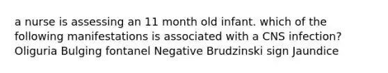 a nurse is assessing an 11 month old infant. which of the following manifestations is associated with a CNS infection? Oliguria Bulging fontanel Negative Brudzinski sign Jaundice