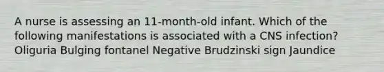 A nurse is assessing an 11-month-old infant. Which of the following manifestations is associated with a CNS infection? Oliguria Bulging fontanel Negative Brudzinski sign Jaundice