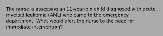 The nurse is assessing an 11-year-old child diagnosed with acute myeloid leukemia (AML) who came to the emergency department. What would alert the nurse to the need for immediate intervention?